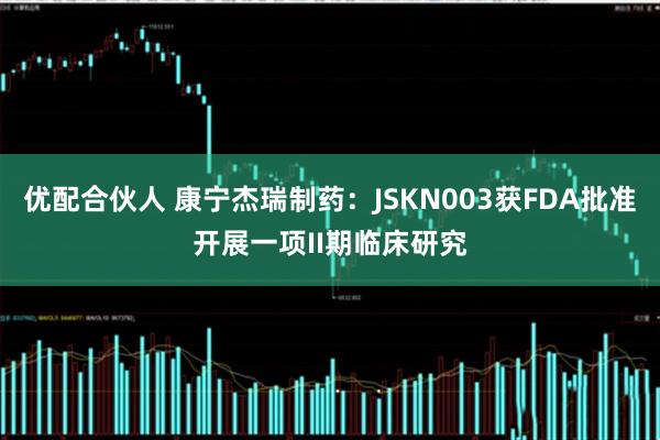 优配合伙人 康宁杰瑞制药：JSKN003获FDA批准开展一项II期临床研究