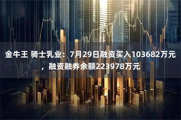 金牛王 骑士乳业：7月29日融资买入103682万元，融资融券余额223978万元