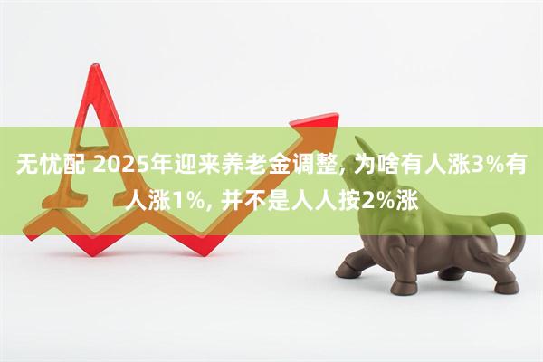 无忧配 2025年迎来养老金调整, 为啥有人涨3%有人涨1%, 并不是人人按2%涨