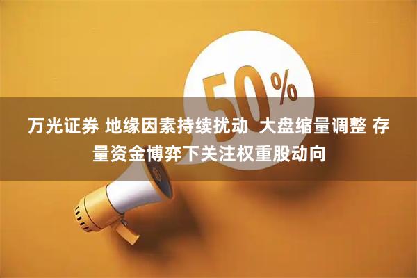 万光证券 地缘因素持续扰动  大盘缩量调整 存量资金博弈下关注权重股动向