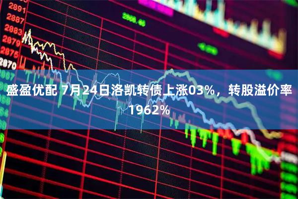 盛盈优配 7月24日洛凯转债上涨03%，转股溢价率1962%