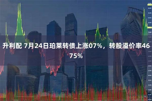 升利配 7月24日珀莱转债上涨07%，转股溢价率4675%