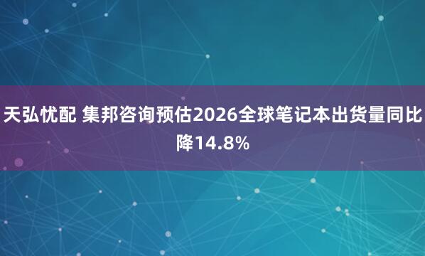 天弘忧配 集邦咨询预估2026全球笔记本出货量同比降14.8%