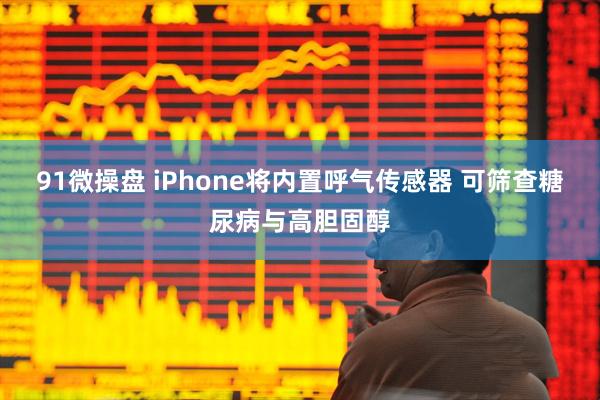 91微操盘 iPhone将内置呼气传感器 可筛查糖尿病与高胆固醇