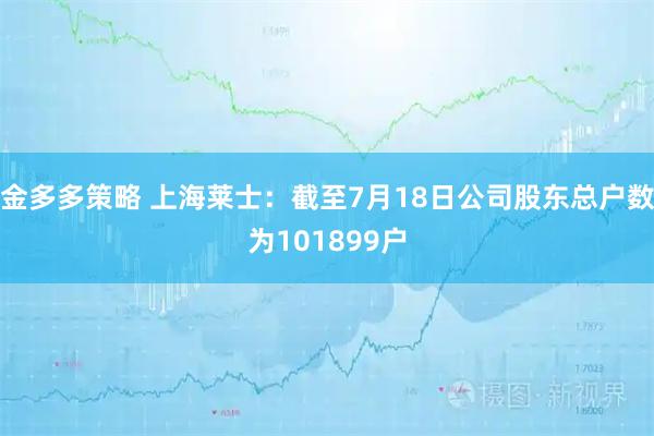 金多多策略 上海莱士：截至7月18日公司股东总户数为101899户
