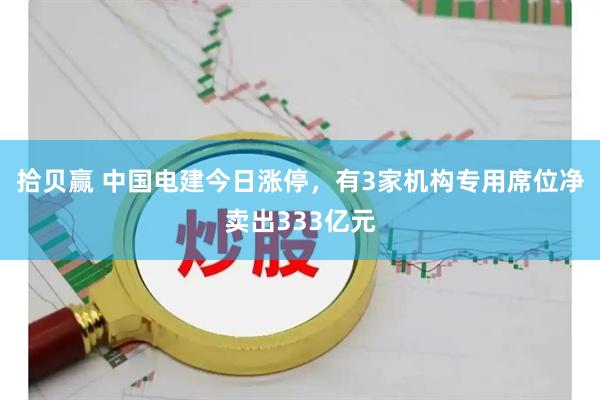 拾贝赢 中国电建今日涨停，有3家机构专用席位净卖出333亿元