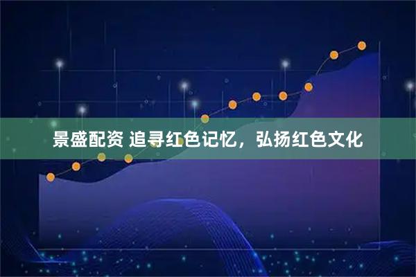 景盛配资 追寻红色记忆，弘扬红色文化