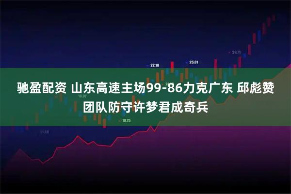 驰盈配资 山东高速主场99-86力克广东 邱彪赞团队防守许梦君成奇兵