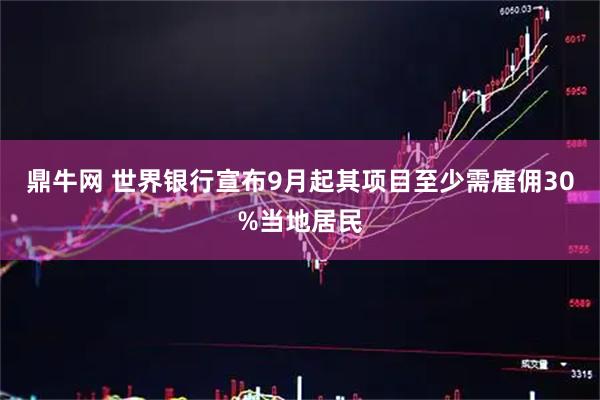 鼎牛网 世界银行宣布9月起其项目至少需雇佣30%当地居民