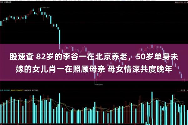 股速查 82岁的李谷一在北京养老，50岁单身未嫁的女儿肖一在照顾母亲 母女情深共度晚年