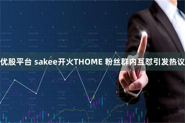 优股平台 sakee开火THOME 粉丝群内互怼引发热议